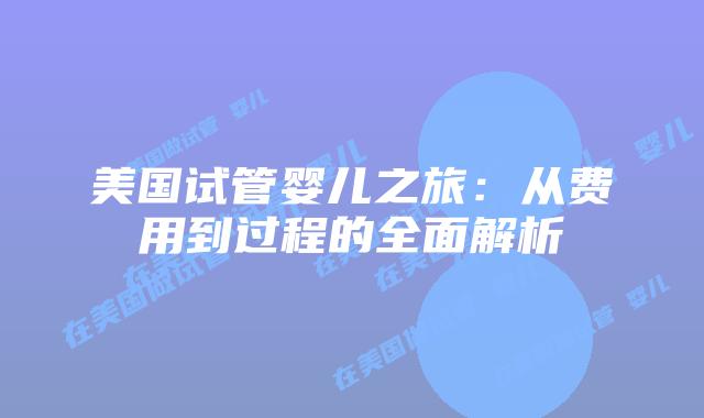 美国试管婴儿之旅：从费用到过程的全面解析