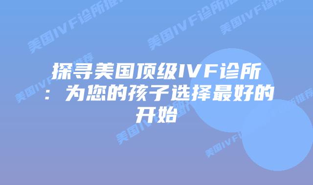 探寻美国顶级IVF诊所:为您的孩子选择最好的开始
