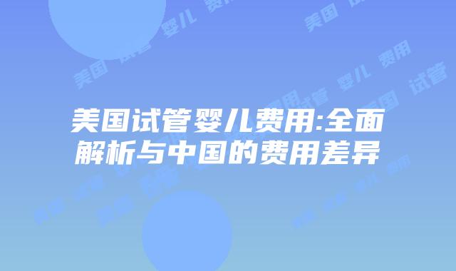美国试管婴儿费用:全面解析与中国的费用差异
