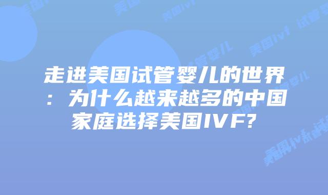 走进美国试管婴儿的世界：为什么越来越多的中国家庭选择美国IVF?