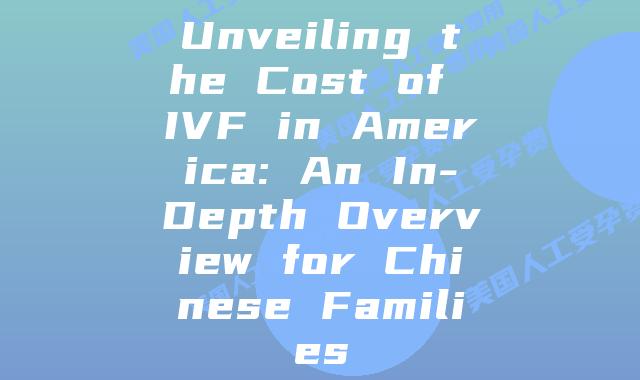 Unveiling the Cost of IVF in America: An In-Depth Overview for Chinese Families