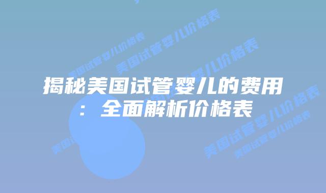 揭秘美国试管婴儿的费用：全面解析价格表