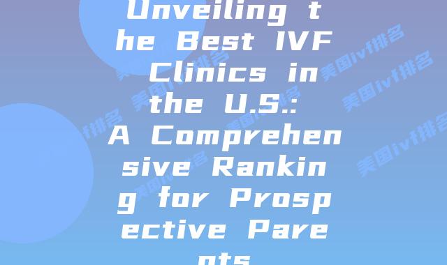 Unveiling the Best IVF Clinics in the U.S.: A Comprehensive Ranking for Prospective Parents