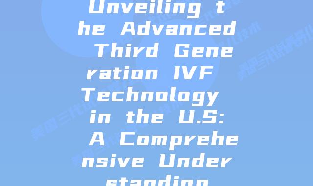 Unveiling the Advanced Third Generation IVF Technology in the U.S: A Comprehensive Understanding