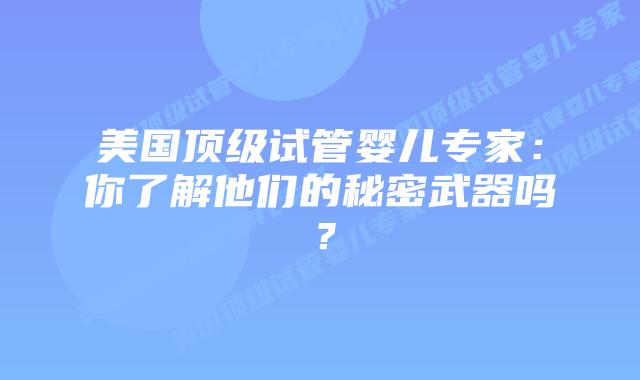 美国顶级试管婴儿专家：你了解他们的秘密武器吗？