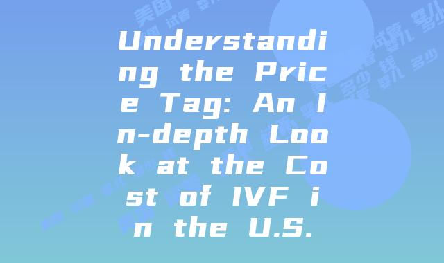 Understanding the Price Tag: An In-depth Look at the Cost of IVF in the U.S.