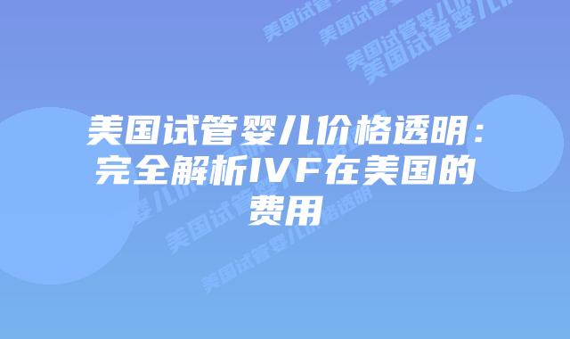 美国试管婴儿价格透明:完全解析IVF在美国的费用
