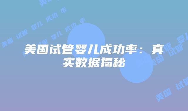 美国试管婴儿成功率:真实数据揭秘