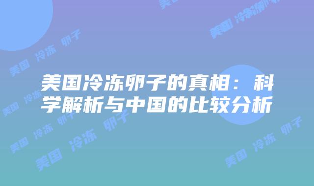 美国冷冻卵子的真相：科学解析与中国的比较分析