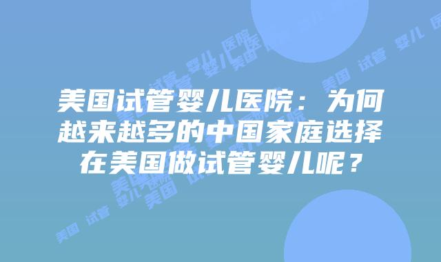 美国试管婴儿医院:为何越来越多的中国家庭选择在美国做试管婴儿呢?