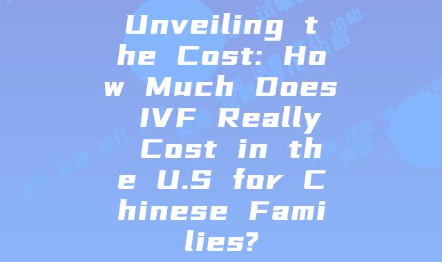 Unveiling the Cost: How Much Does IVF Really Cost in the U.S for Chinese Families?