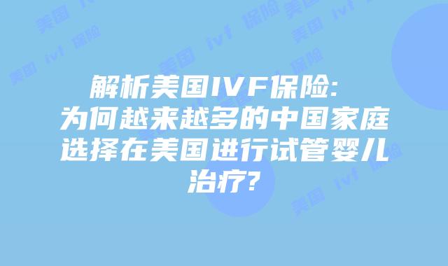 解析美国IVF保险: 为何越来越多的中国家庭选择在美国进行试管婴儿治疗?