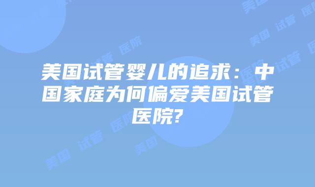 美国试管婴儿的追求:中国家庭为何偏爱美国试管医院?