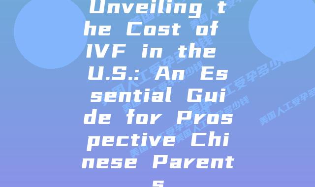 Unveiling the Cost of IVF in the U.S.: An Essential Guide for Prospective Chinese Parents