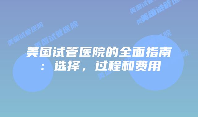 美国试管医院的全面指南：选择，过程和费用