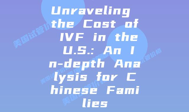 Unraveling the Cost of IVF in the U.S.: An In-depth Analysis for Chinese Families