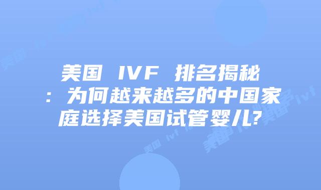 美国 IVF 排名揭秘：为何越来越多的中国家庭选择美国试管婴儿?
