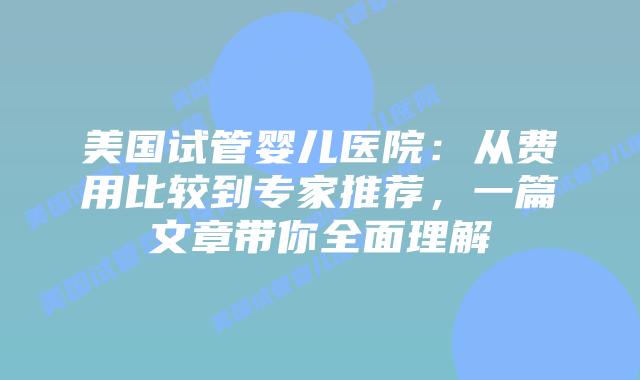 美国试管婴儿医院：从费用比较到专家推荐，一篇文章带你全面理解