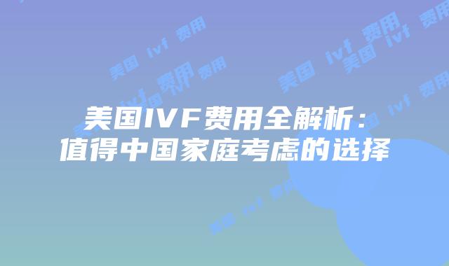 美国IVF费用全解析：值得中国家庭考虑的选择