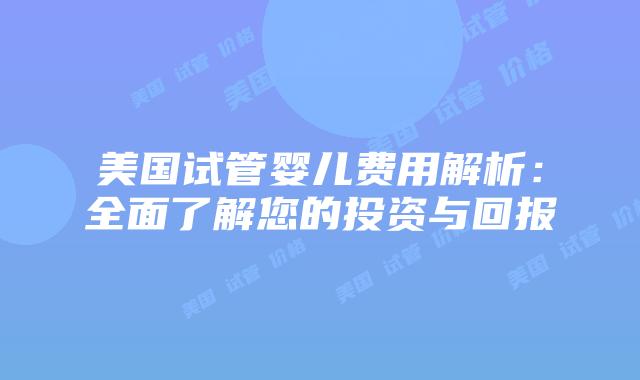 美国试管婴儿费用解析：全面了解您的投资与回报