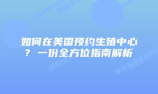 如何在美国预约生殖中心? 一份全方位指南解析