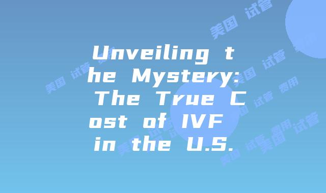 Unveiling the Mystery: The True Cost of IVF in the U.S.