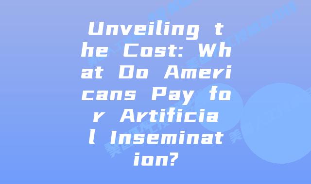 Unveiling the Cost: What Do Americans Pay for Artificial Insemination?