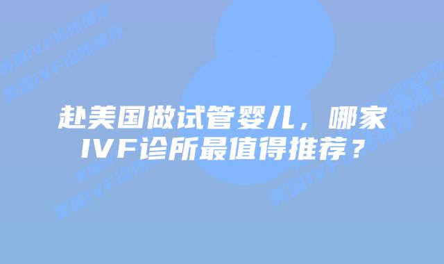 赴美国做试管婴儿,哪家IVF诊所最值得推荐?
