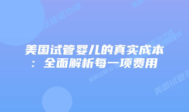 美国试管婴儿的真实成本: 全面解析每一项费用