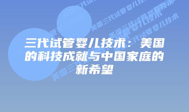 三代试管婴儿技术：美国的科技成就与中国家庭的新希望