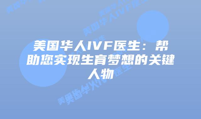 美国华人IVF医生：帮助您实现生育梦想的关键人物