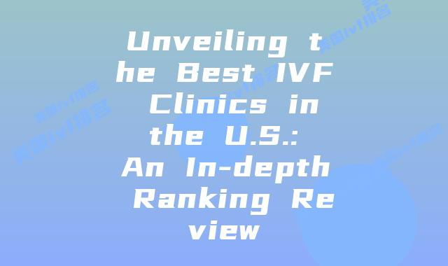 Unveiling the Best IVF Clinics in the U.S.: An In-depth Ranking Review