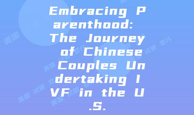 Embracing Parenthood: The Journey of Chinese Couples Undertaking IVF in the U.S.