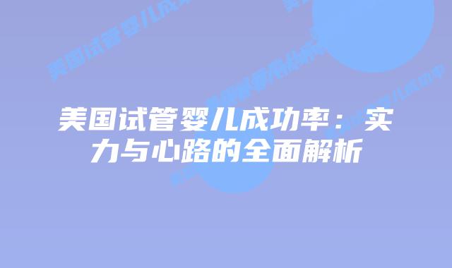 美国试管婴儿成功率：实力与心路的全面解析