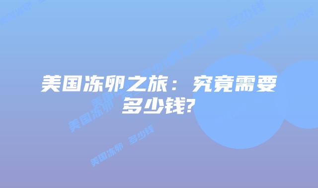 美国冻卵之旅：究竟需要多少钱?
