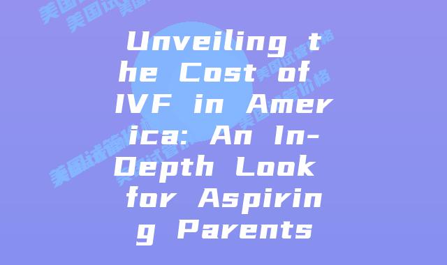Unveiling the Cost of IVF in America: An In-Depth Look for Aspiring Parents
