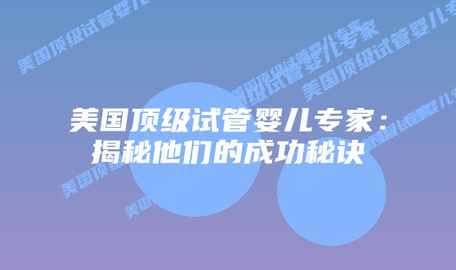 美国顶级试管婴儿专家:揭秘他们的成功秘诀