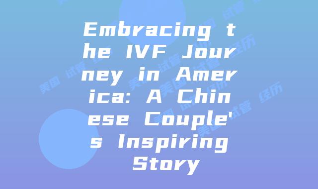 Embracing the IVF Journey in America: A Chinese Couple’s Inspiring Story
