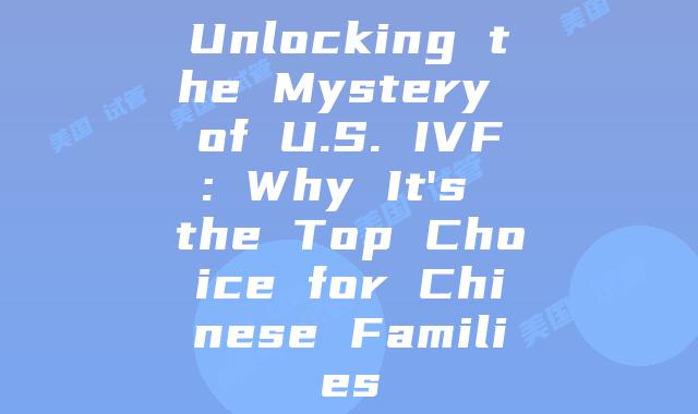 Unlocking the Mystery of U.S. IVF: Why It's the Top Choice for Chinese Families