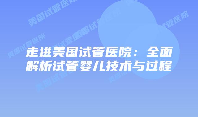 走进美国试管医院：全面解析试管婴儿技术与过程