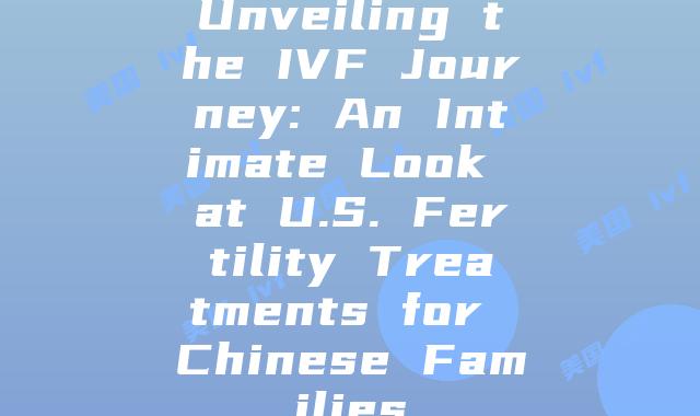 Unveiling the IVF Journey: An Intimate Look at U.S. Fertility Treatments for Chinese Families
