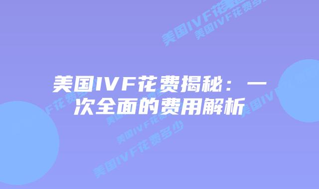 美国IVF花费揭秘：一次全面的费用解析