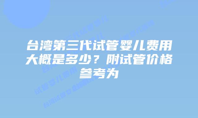 台湾第三代试管婴儿费用大概是多少？附试管价格参考为