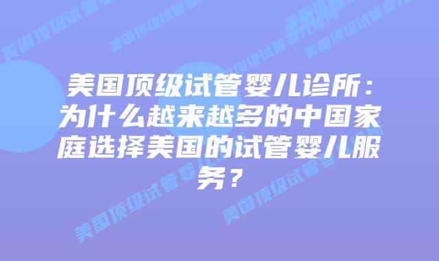 美国顶级试管婴儿诊所:为什么越来越多的中国家庭选择美国的试管婴儿服务?