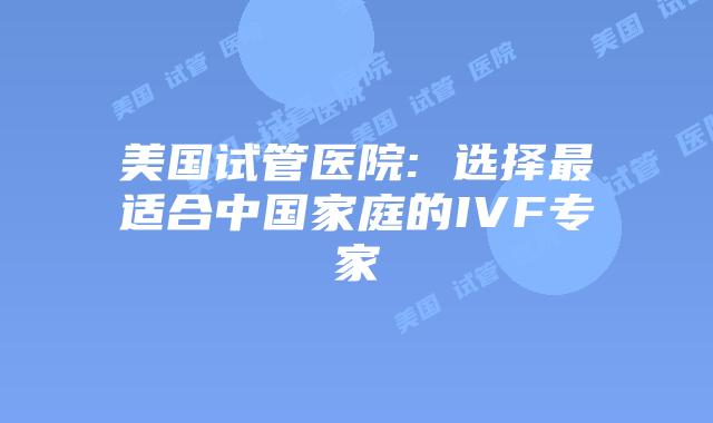 美国试管医院: 选择最适合中国家庭的IVF专家