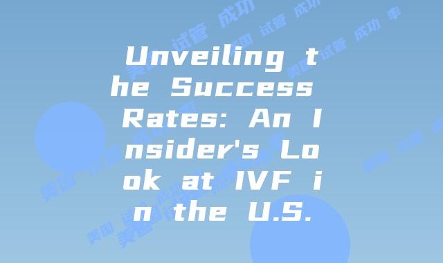 Unveiling the Success Rates: An Insider’s Look at IVF in the U.S.