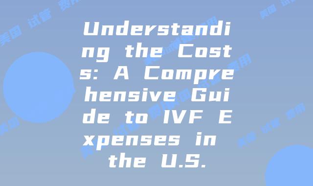 Understanding the Costs: A Comprehensive Guide to IVF Expenses in the U.S.