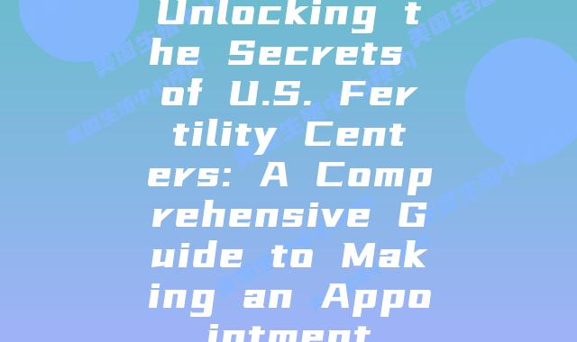 Unlocking the Secrets of U.S. Fertility Centers: A Comprehensive Guide to Making an Appointment