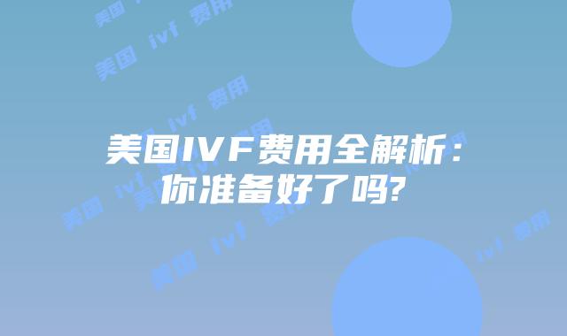 美国IVF费用全解析：你准备好了吗?