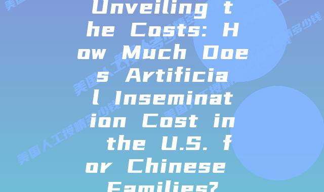 Unveiling the Costs: How Much Does Artificial Insemination Cost in the U.S. for Chinese Families?